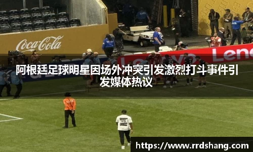 阿根廷足球明星因场外冲突引发激烈打斗事件引发媒体热议