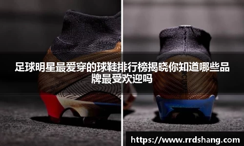 足球明星最爱穿的球鞋排行榜揭晓你知道哪些品牌最受欢迎吗